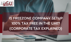 Is Freezone Company Setup 100% Tax Free in the UAE? (Corporate Tax Explained)